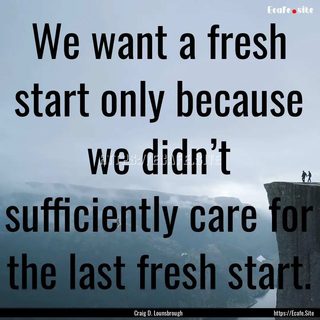 We want a fresh start only because we didn’t.... : Quote by Craig D. Lounsbrough