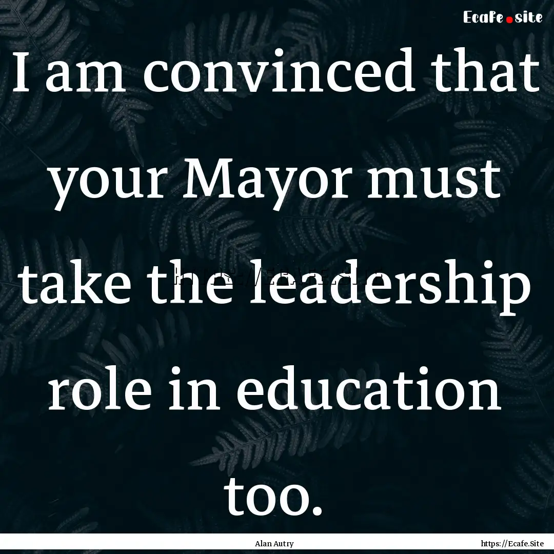 I am convinced that your Mayor must take.... : Quote by Alan Autry