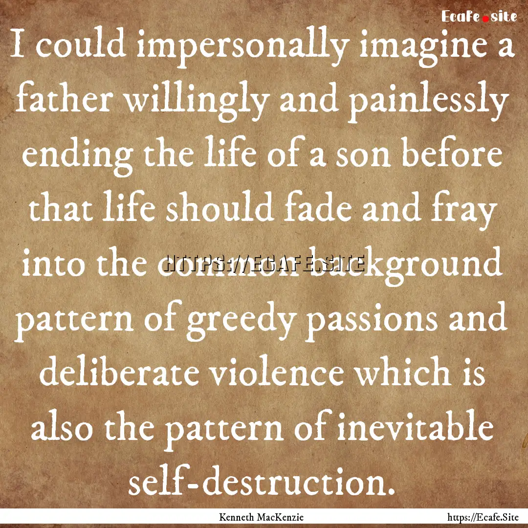 I could impersonally imagine a father willingly.... : Quote by Kenneth MacKenzie