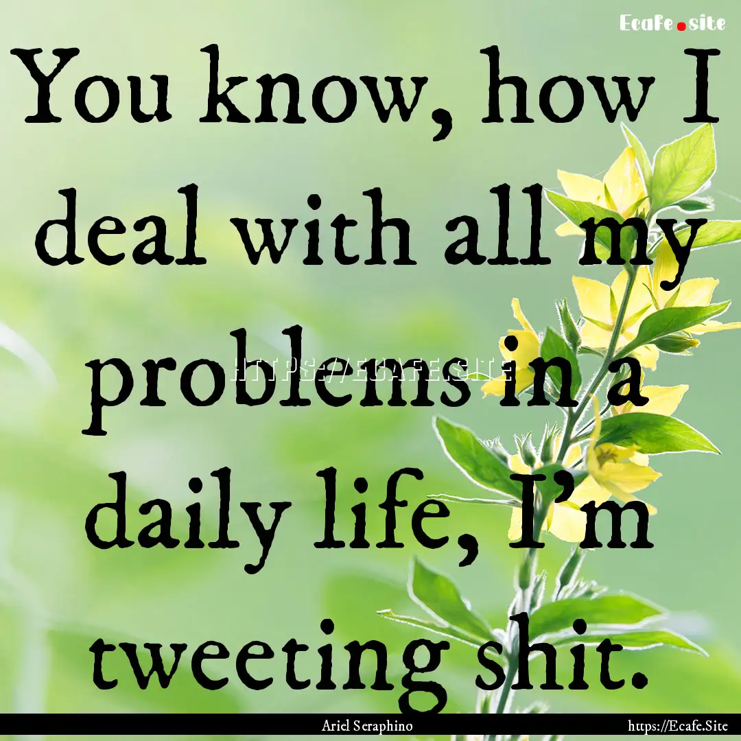 You know, how I deal with all my problems.... : Quote by Ariel Seraphino