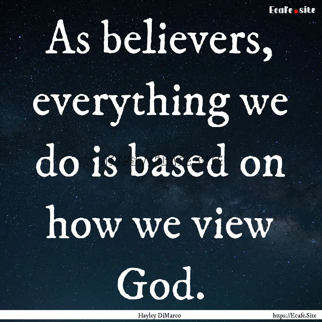 As believers, everything we do is based on.... : Quote by Hayley DiMarco