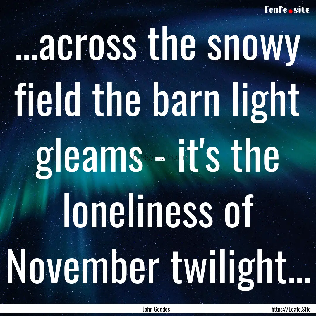 ...across the snowy field the barn light.... : Quote by John Geddes