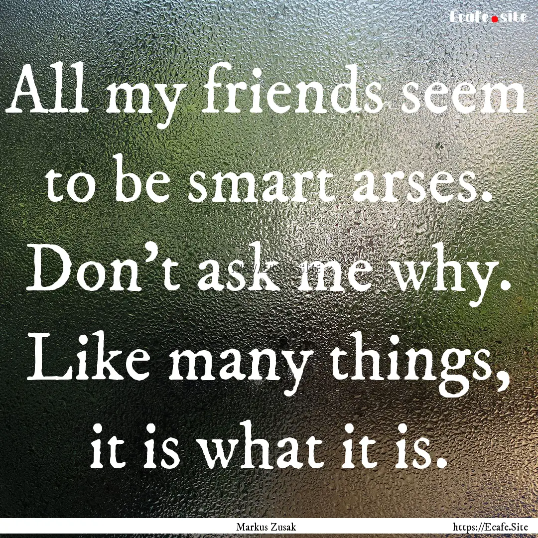 All my friends seem to be smart arses. Don't.... : Quote by Markus Zusak