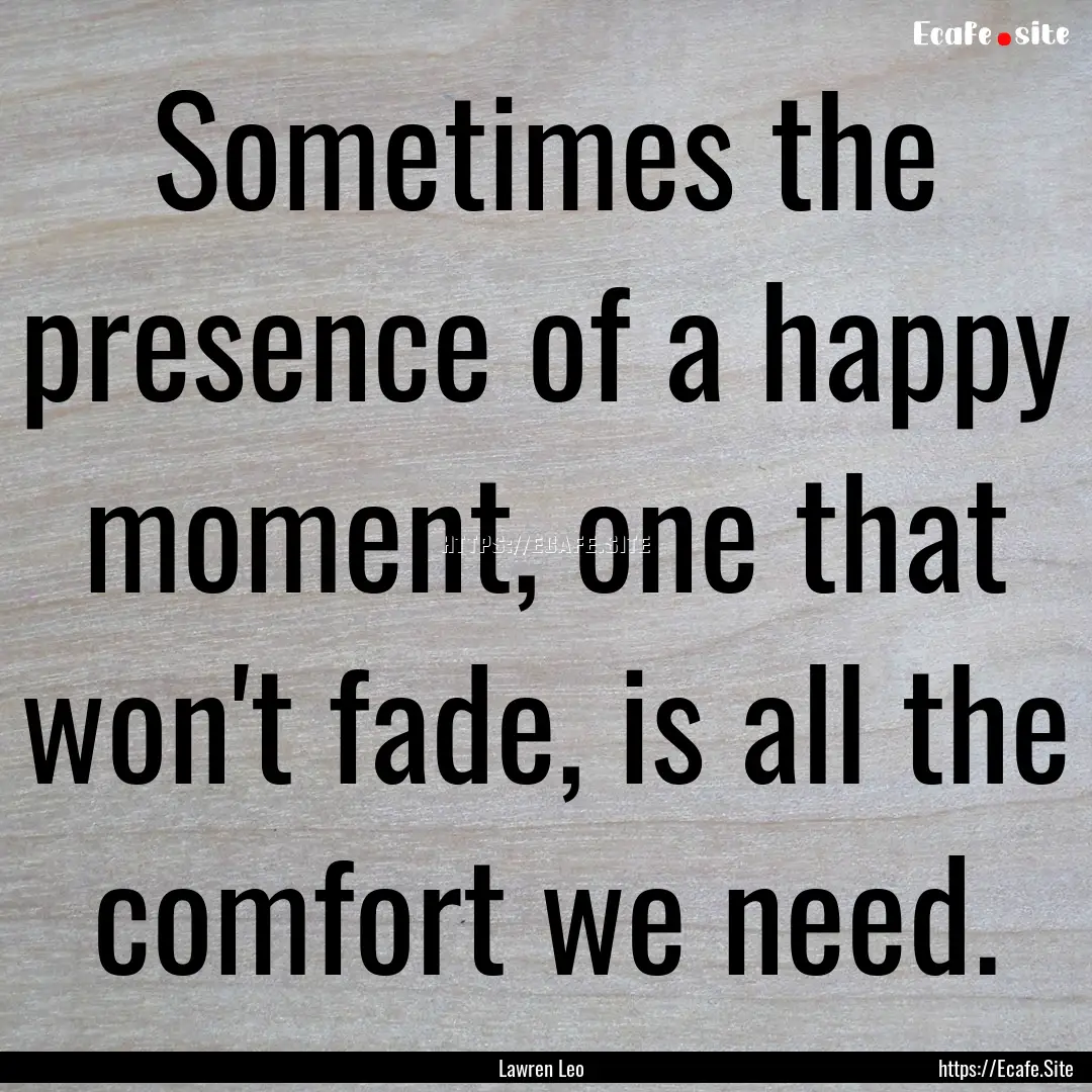 Sometimes the presence of a happy moment,.... : Quote by Lawren Leo