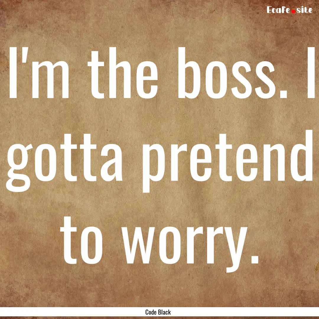 I'm the boss. I gotta pretend to worry. : Quote by Code Black