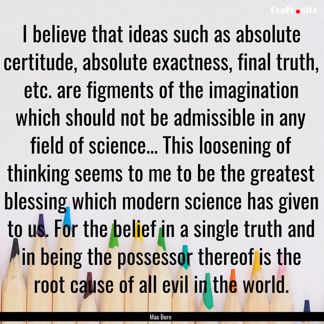 I believe that ideas such as absolute certitude,.... : Quote by Max Born