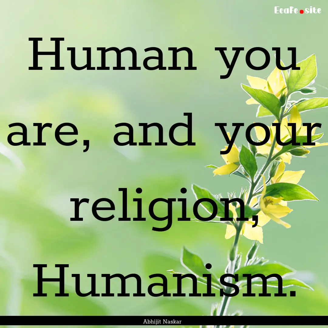 Human you are, and your religion, Humanism..... : Quote by Abhijit Naskar