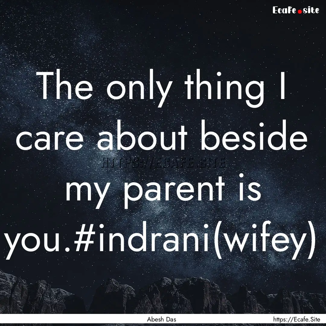 The only thing I care about beside my parent.... : Quote by Abesh Das