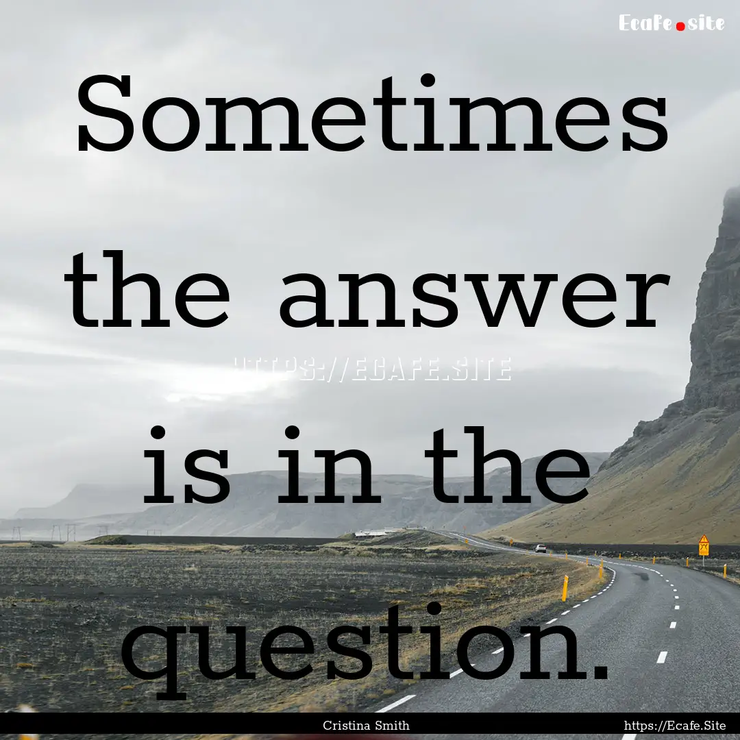 Sometimes the answer is in the question. : Quote by Cristina Smith