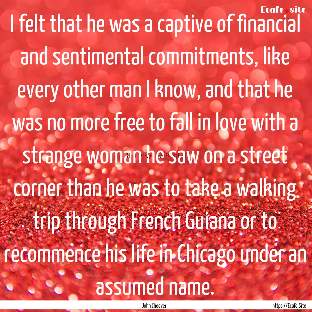 I felt that he was a captive of financial.... : Quote by John Cheever