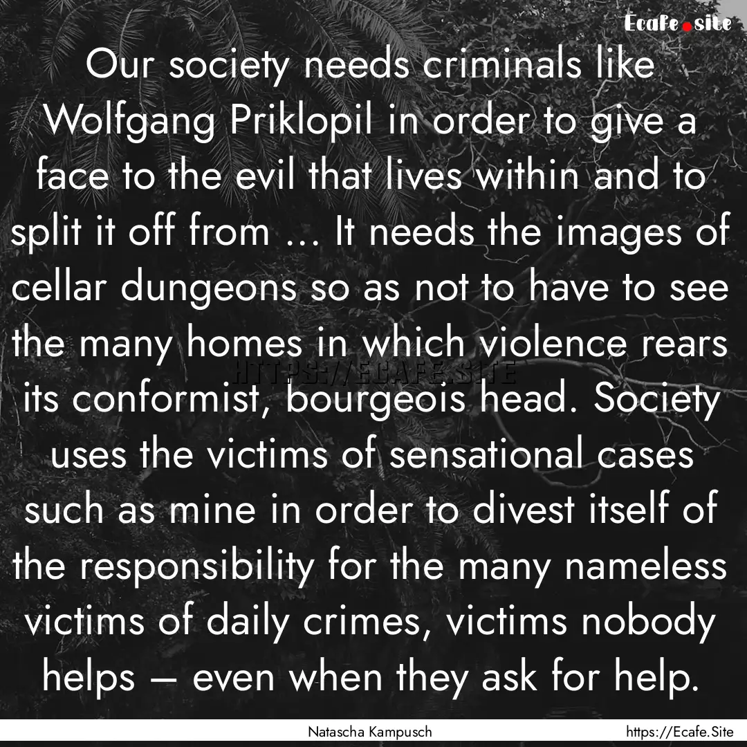 Our society needs criminals like Wolfgang.... : Quote by Natascha Kampusch