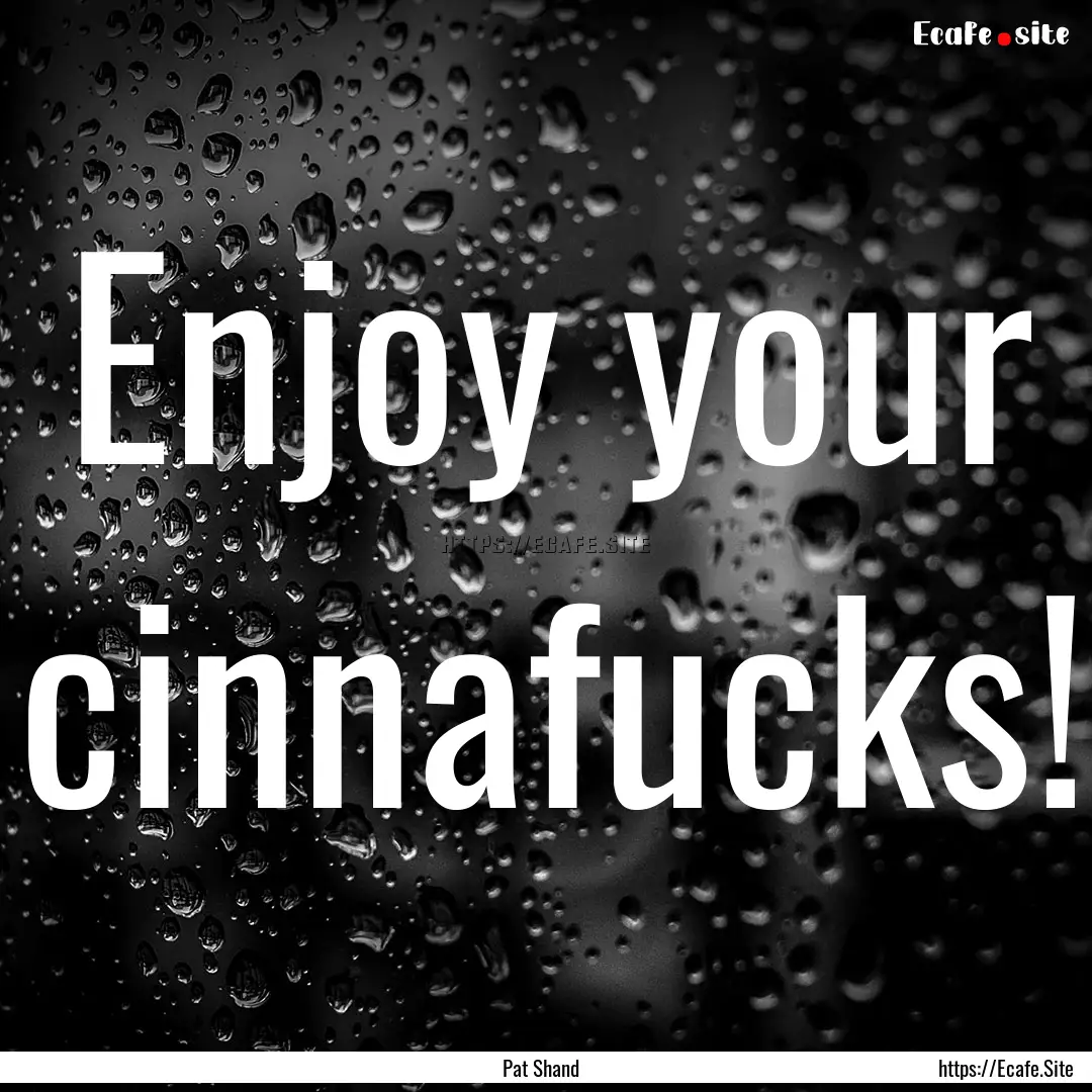 Enjoy your cinnafucks! : Quote by Pat Shand