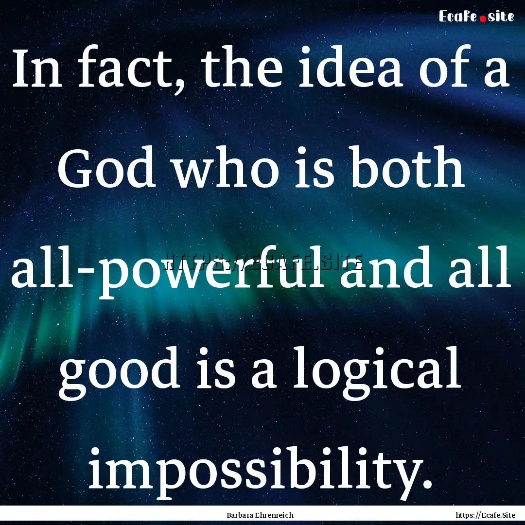 In fact, the idea of a God who is both all-powerful.... : Quote by Barbara Ehrenreich