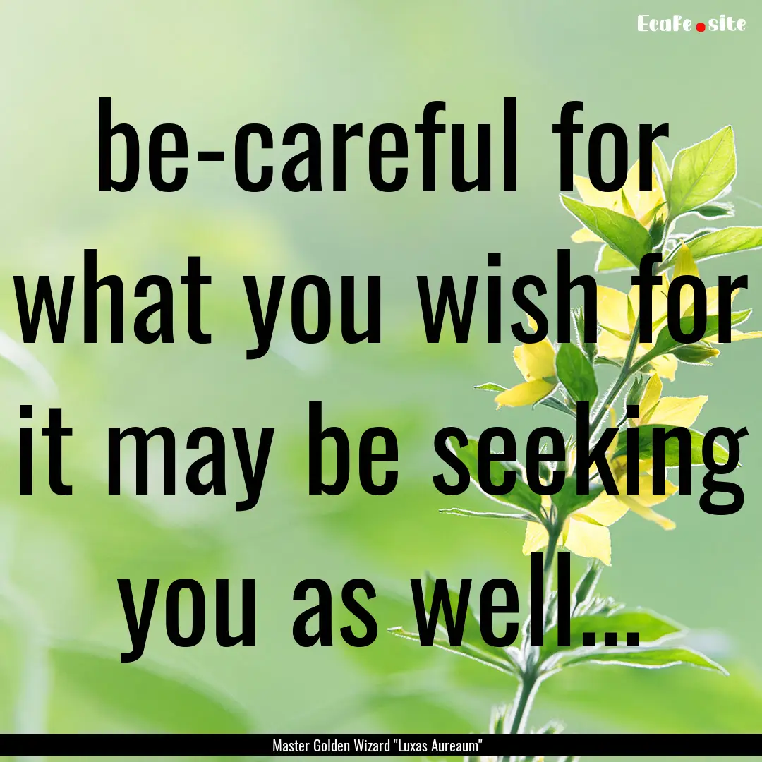 be-careful for what you wish for it may be.... : Quote by Master Golden Wizard 