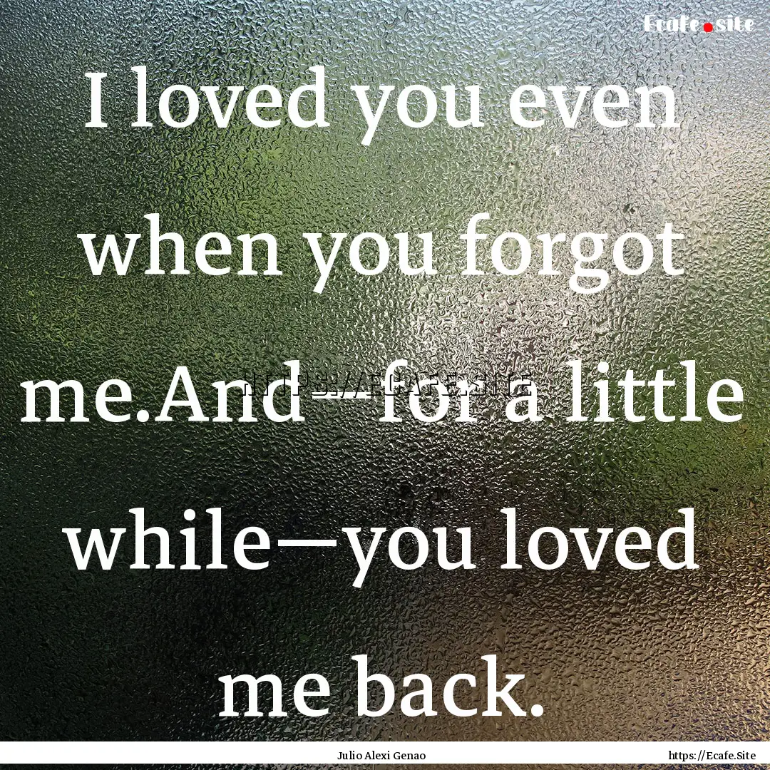 I loved you even when you forgot me.And—for.... : Quote by Julio Alexi Genao