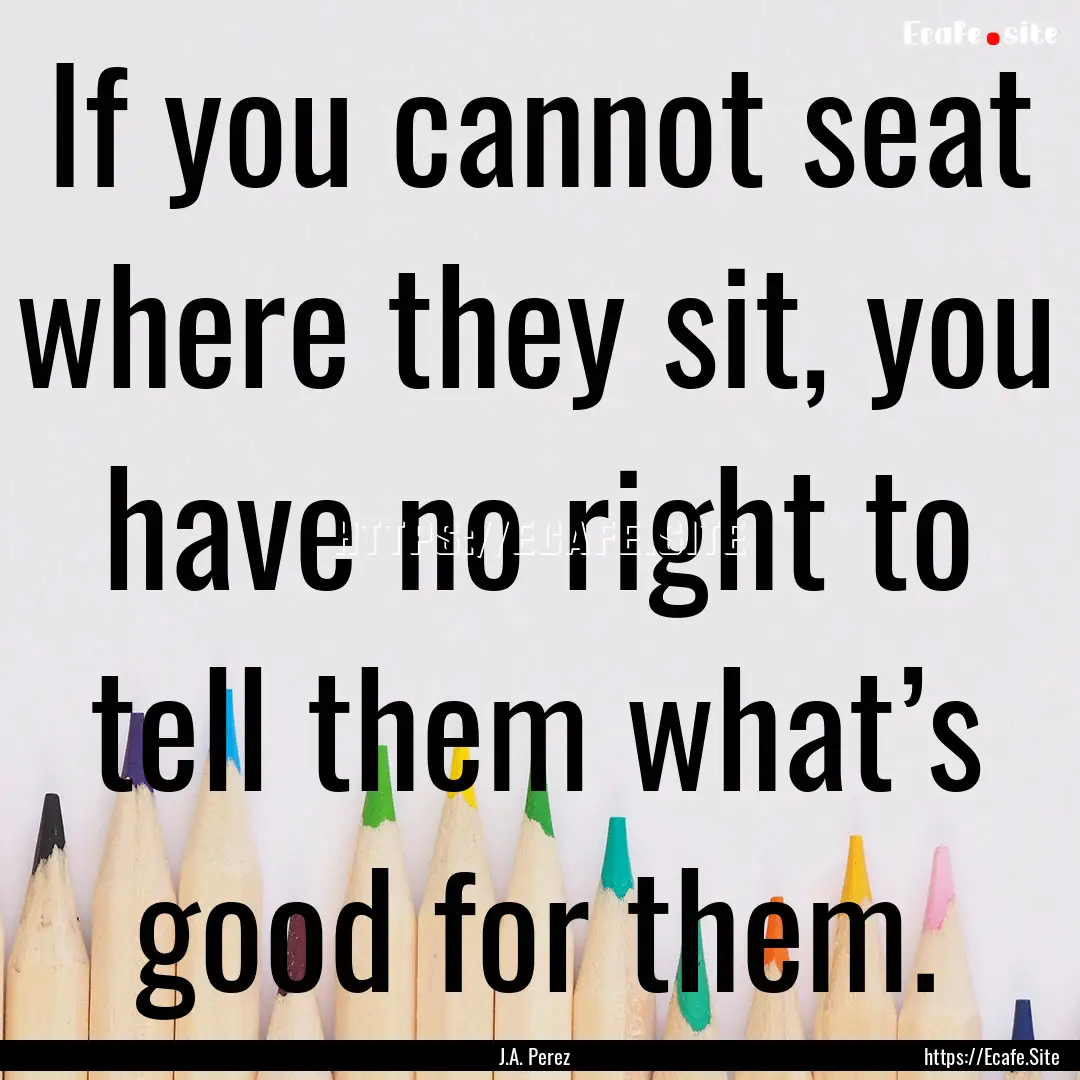 If you cannot seat where they sit, you have.... : Quote by J.A. Perez