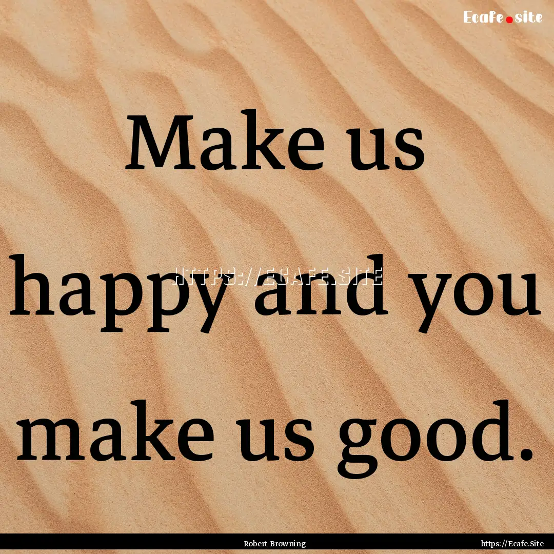 Make us happy and you make us good. : Quote by Robert Browning