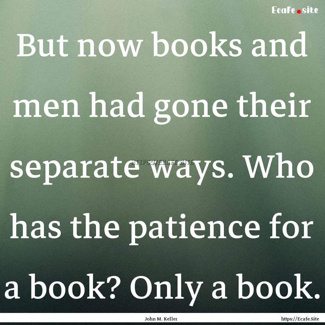 But now books and men had gone their separate.... : Quote by John M. Keller