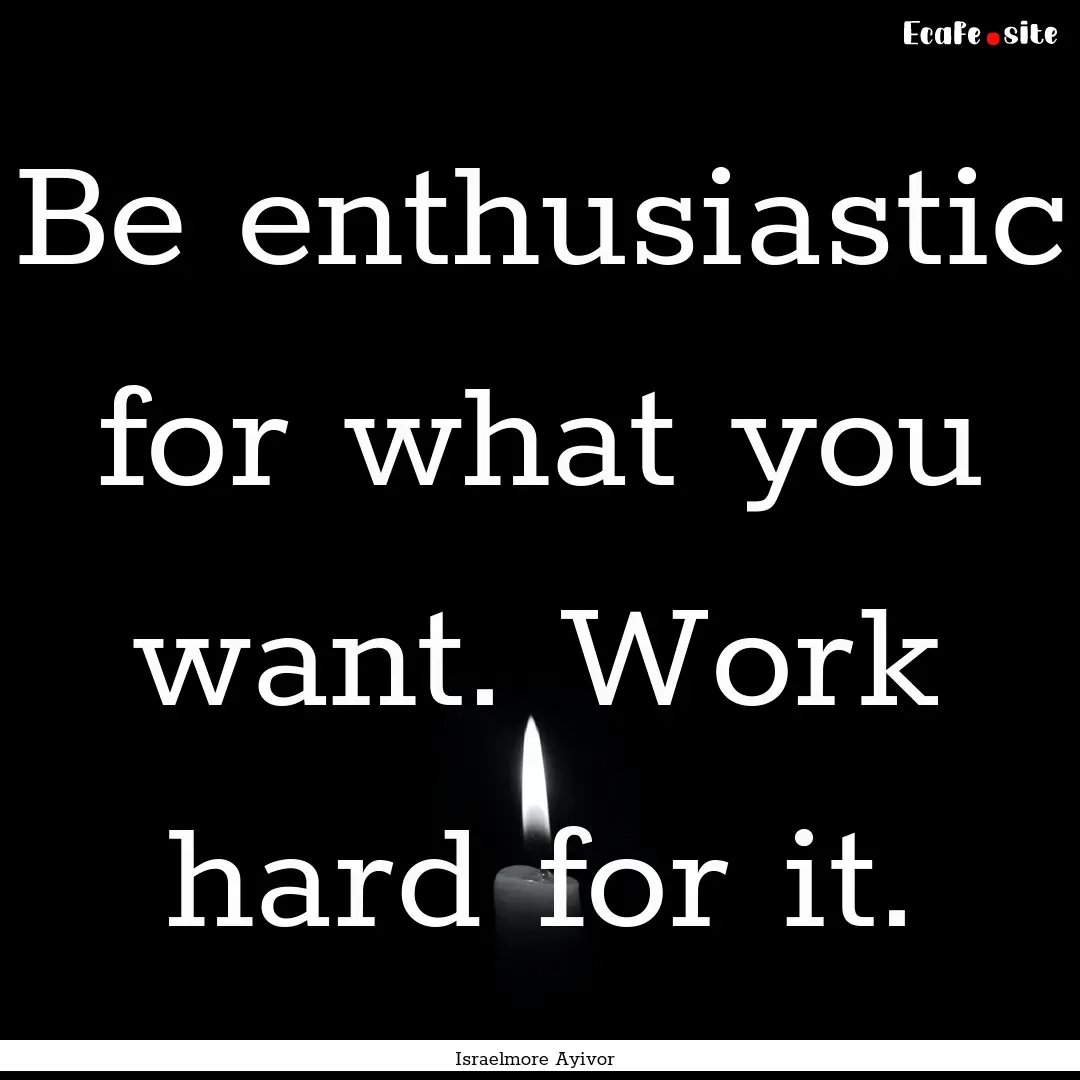 Be enthusiastic for what you want. Work hard.... : Quote by Israelmore Ayivor