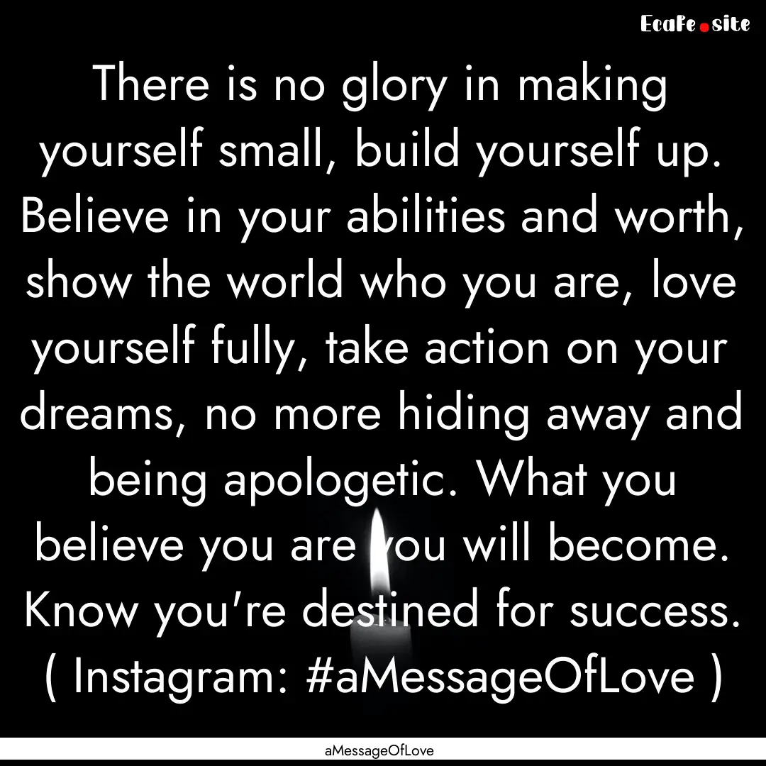 There is no glory in making yourself small,.... : Quote by aMessageOfLove