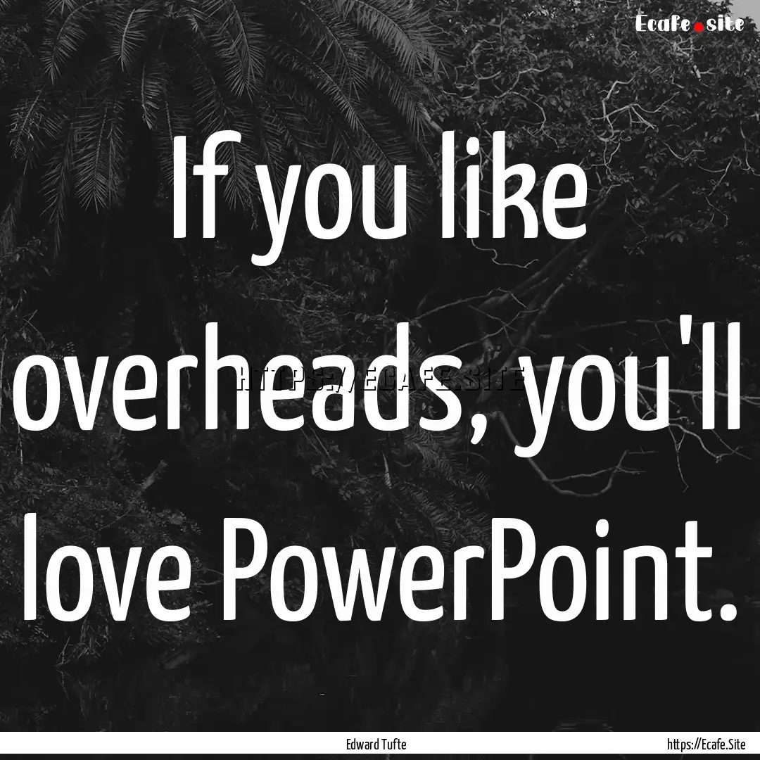 If you like overheads, you'll love PowerPoint..... : Quote by Edward Tufte