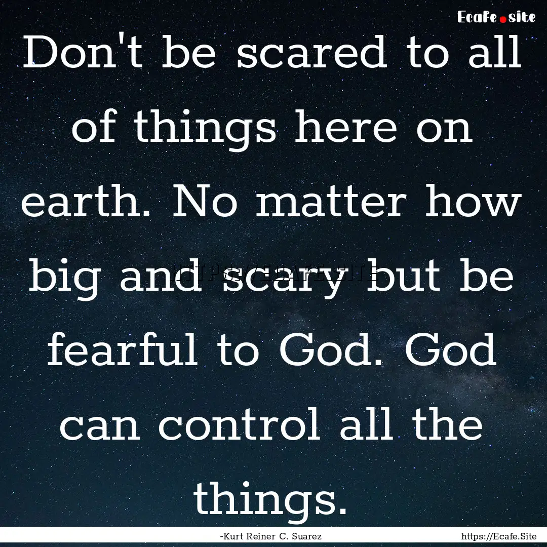 Don't be scared to all of things here on.... : Quote by -Kurt Reiner C. Suarez