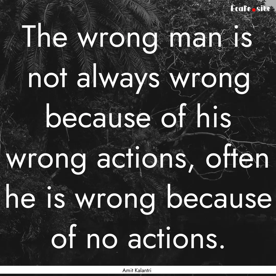 The wrong man is not always wrong because.... : Quote by Amit Kalantri