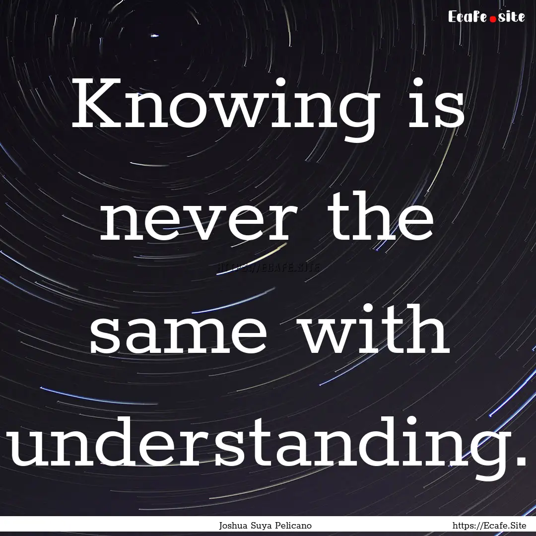 Knowing is never the same with understanding..... : Quote by Joshua Suya Pelicano