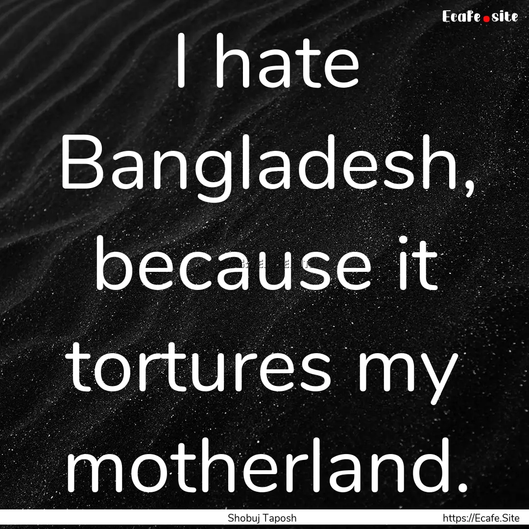 I hate Bangladesh, because it tortures my.... : Quote by Shobuj Taposh