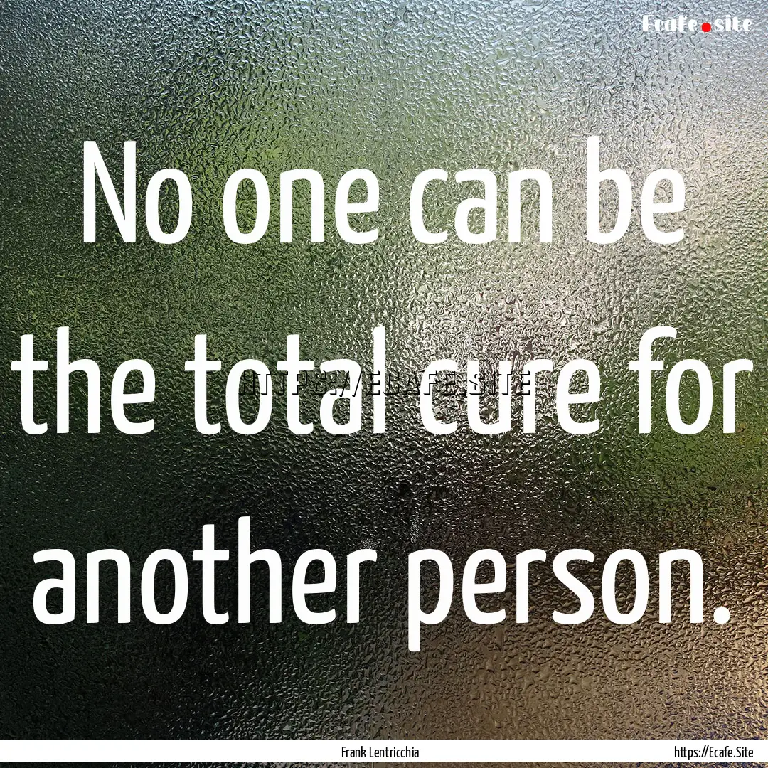 No one can be the total cure for another.... : Quote by Frank Lentricchia