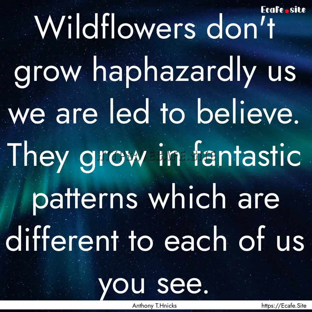 Wildflowers don't grow haphazardly us we.... : Quote by Anthony T.Hnicks