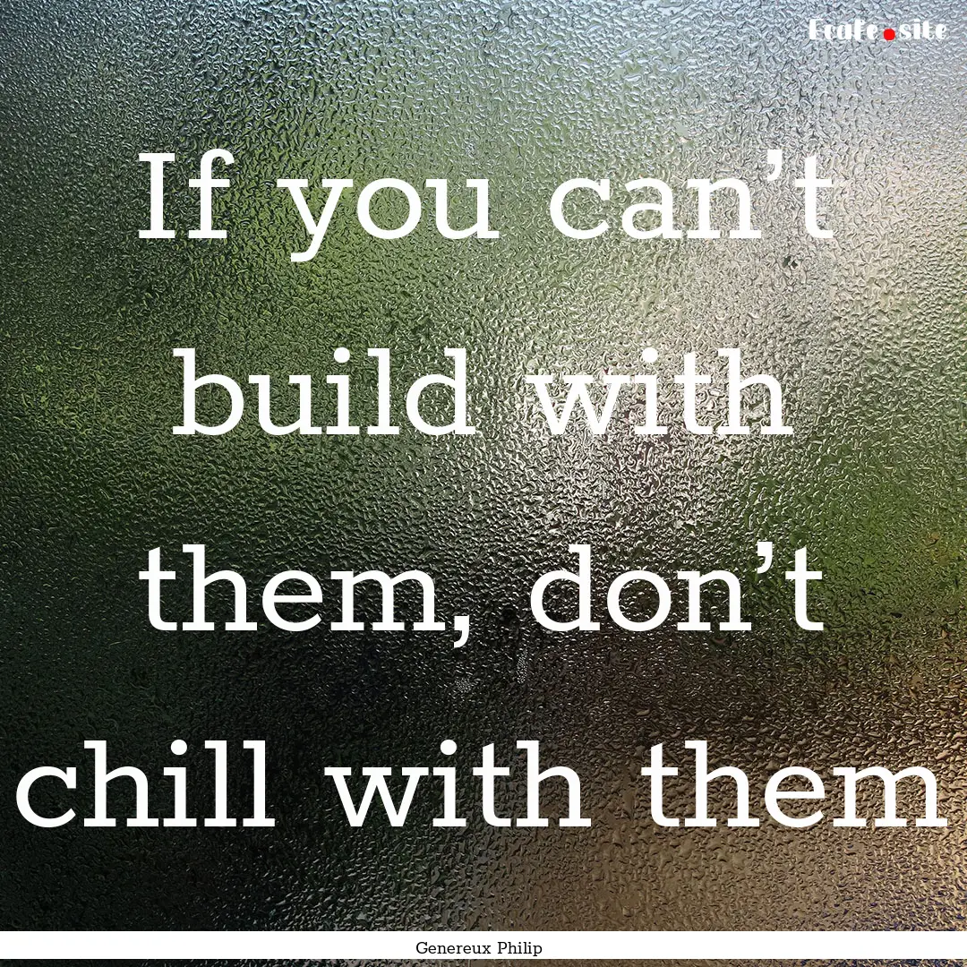 If you can’t build with them, don’t chill.... : Quote by Genereux Philip