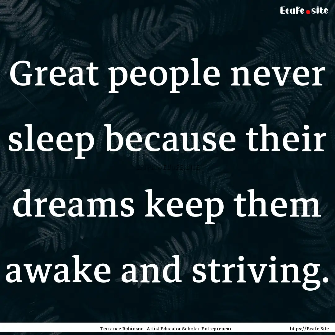 Great people never sleep because their dreams.... : Quote by Terrance Robinson- Artist Educator Scholar Entrepreneur