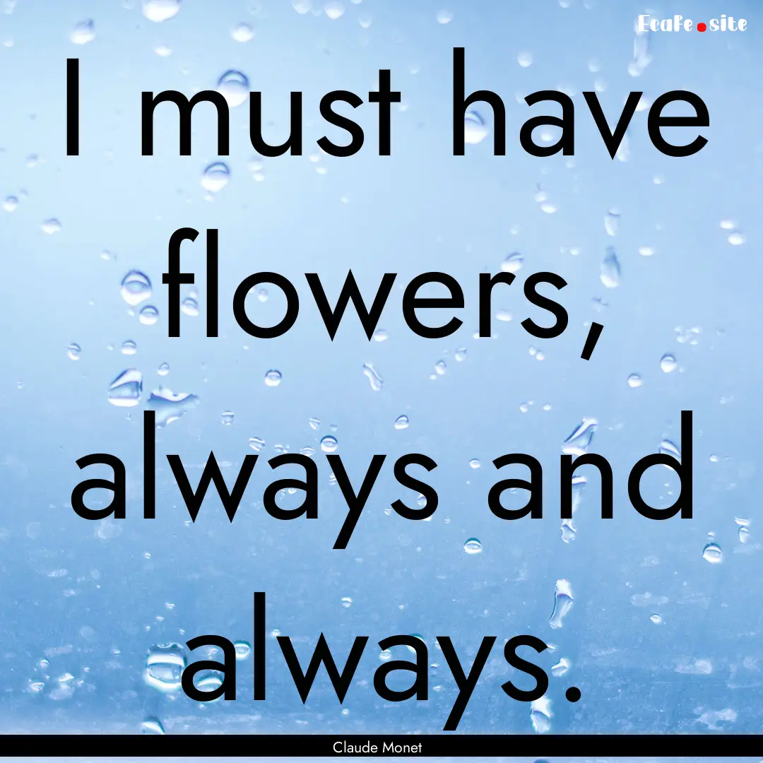 I must have flowers, always and always. : Quote by Claude Monet