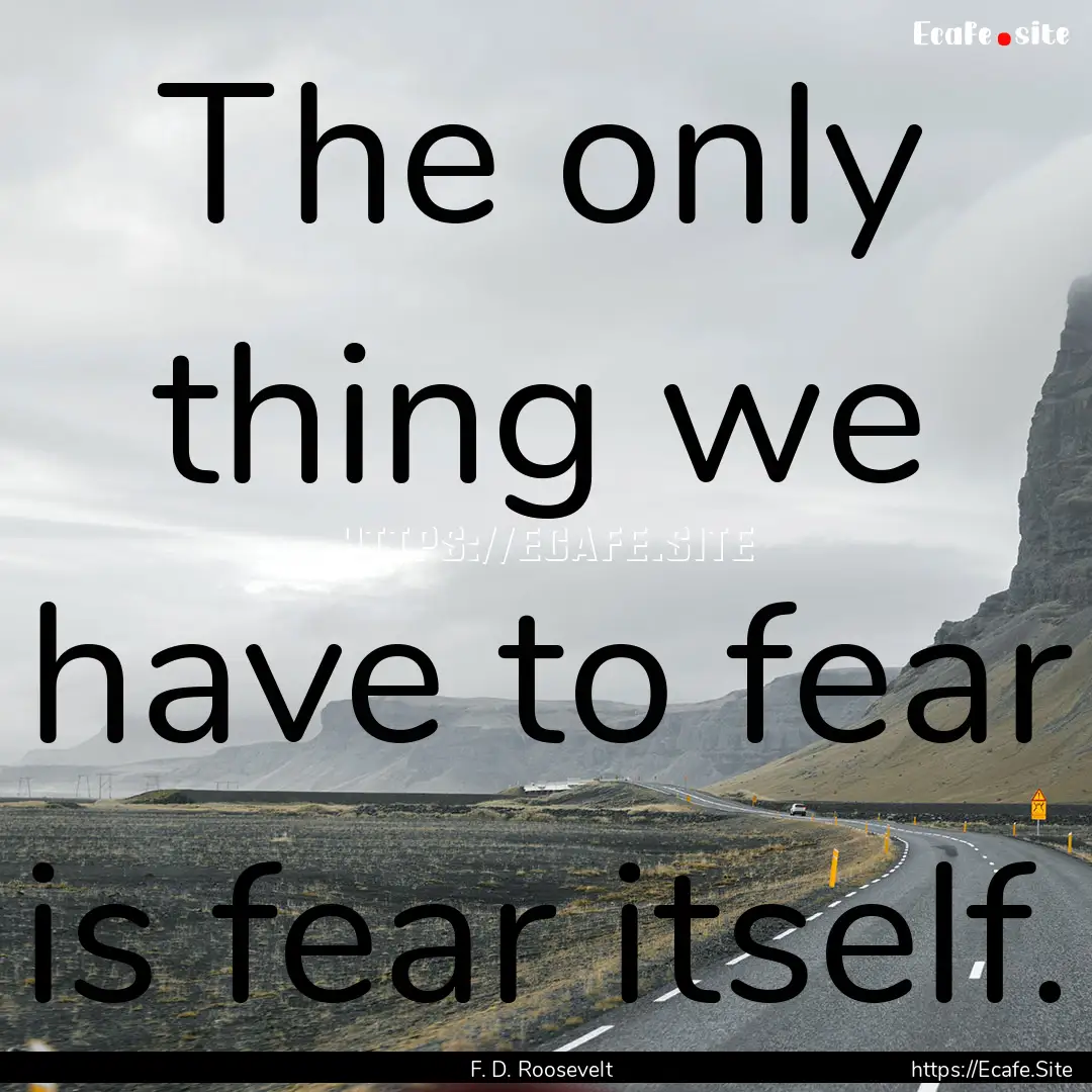 The only thing we have to fear is fear itself..... : Quote by F. D. Roosevelt