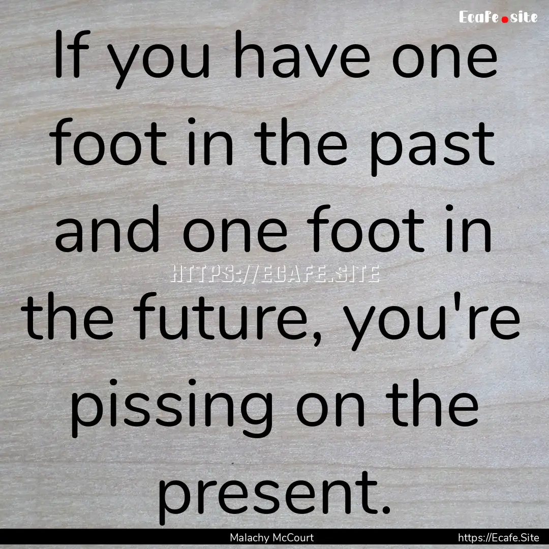 If you have one foot in the past and one.... : Quote by Malachy McCourt