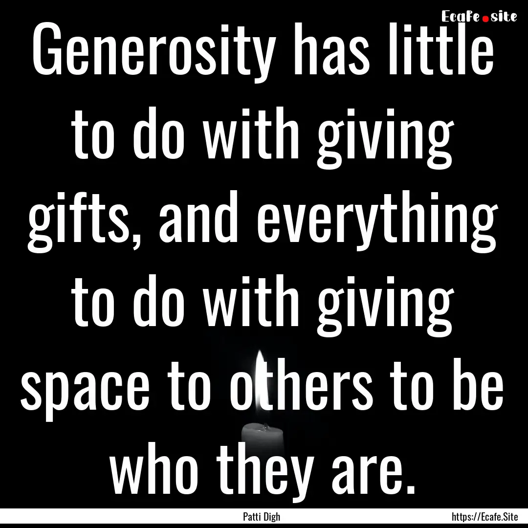 Generosity has little to do with giving gifts,.... : Quote by Patti Digh