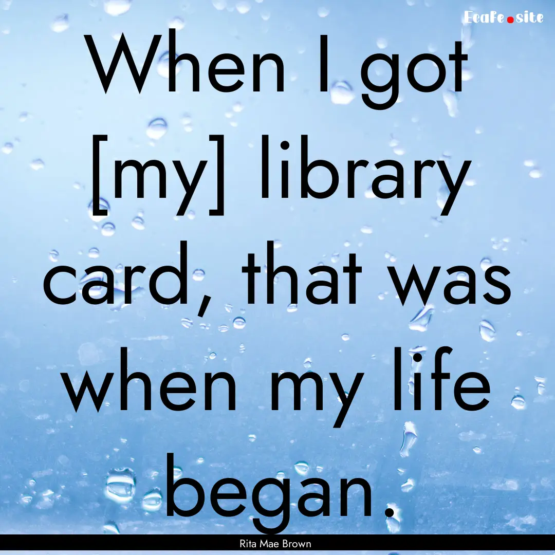 When I got [my] library card, that was when.... : Quote by Rita Mae Brown