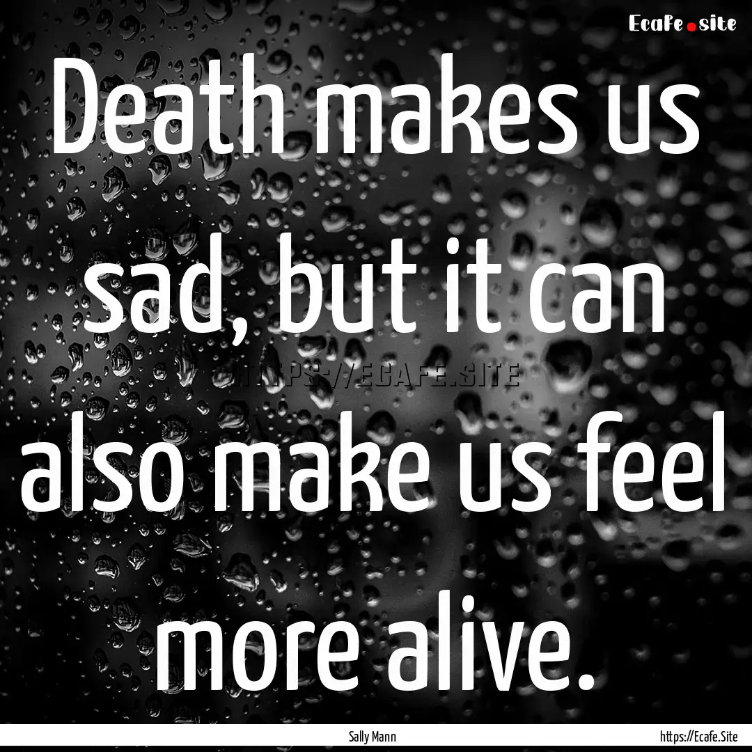 Death makes us sad, but it can also make.... : Quote by Sally Mann