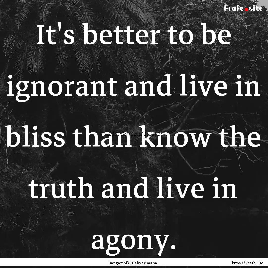 It's better to be ignorant and live in bliss.... : Quote by Bangambiki Habyarimana