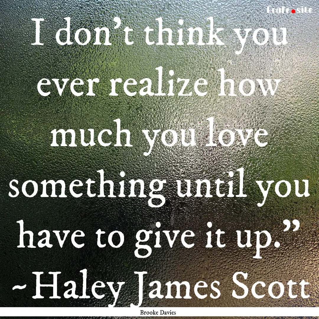 I don't think you ever realize how much you.... : Quote by Brooke Davies