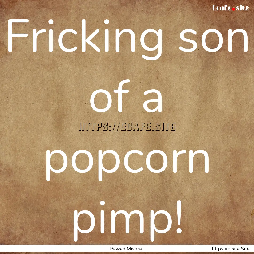 Fricking son of a popcorn pimp! : Quote by Pawan Mishra