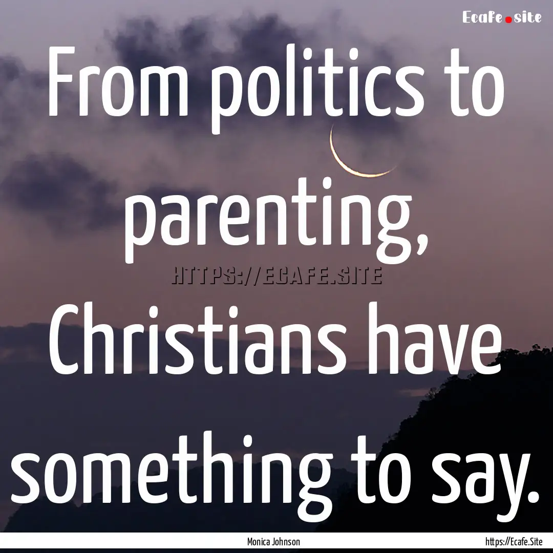 From politics to parenting, Christians have.... : Quote by Monica Johnson