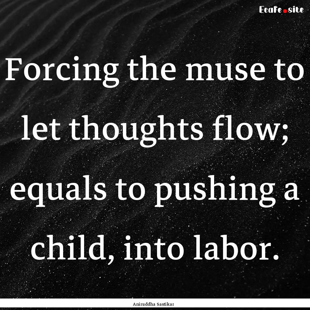 Forcing the muse to let thoughts flow; equals.... : Quote by Aniruddha Sastikar