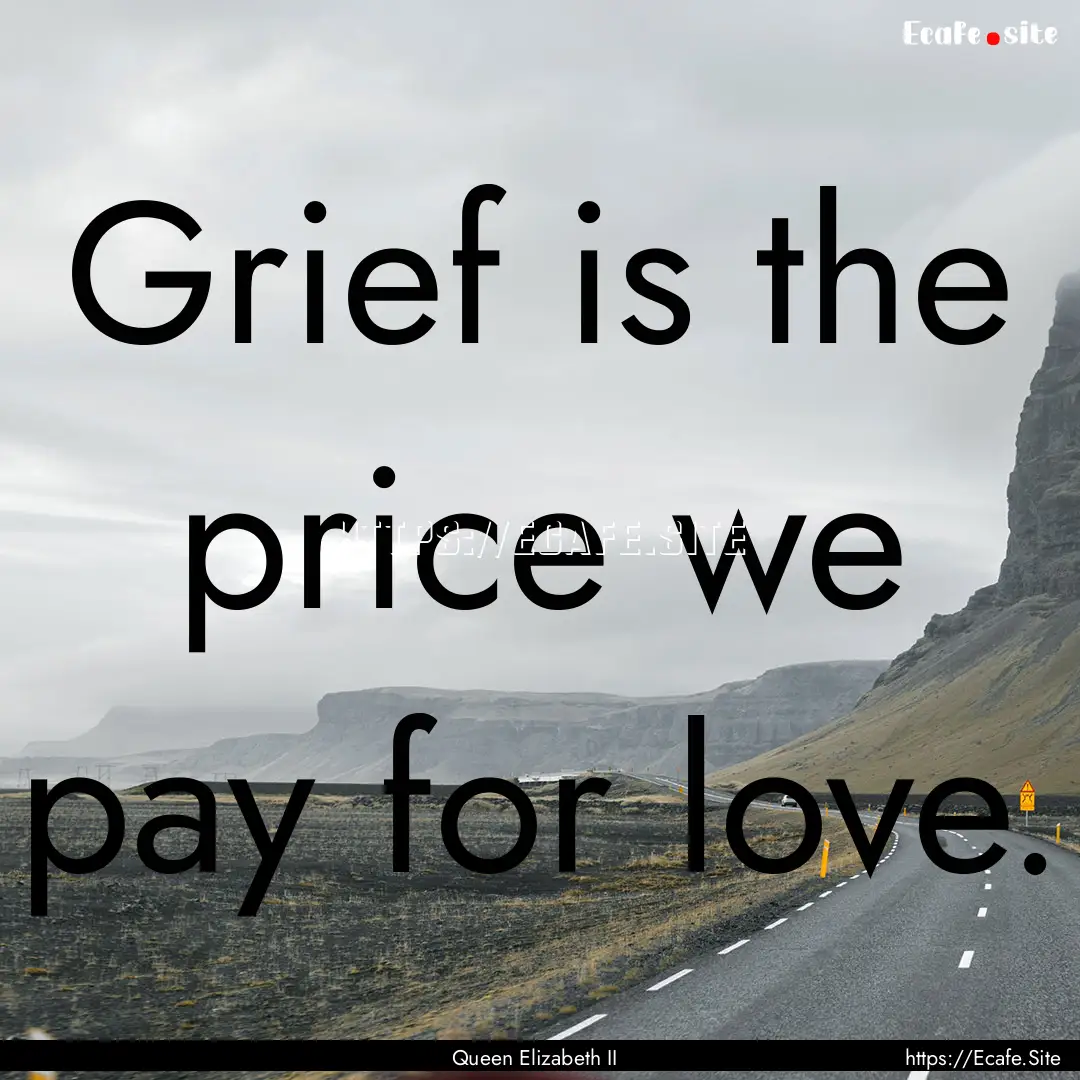 Grief is the price we pay for love. : Quote by Queen Elizabeth II