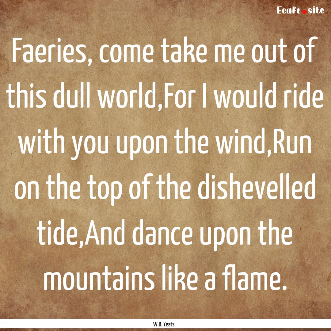 Faeries, come take me out of this dull world,For.... : Quote by W.B. Yeats