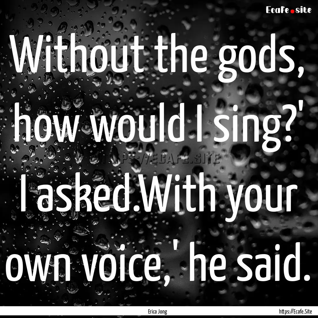 Without the gods, how would I sing?' I asked.With.... : Quote by Erica Jong