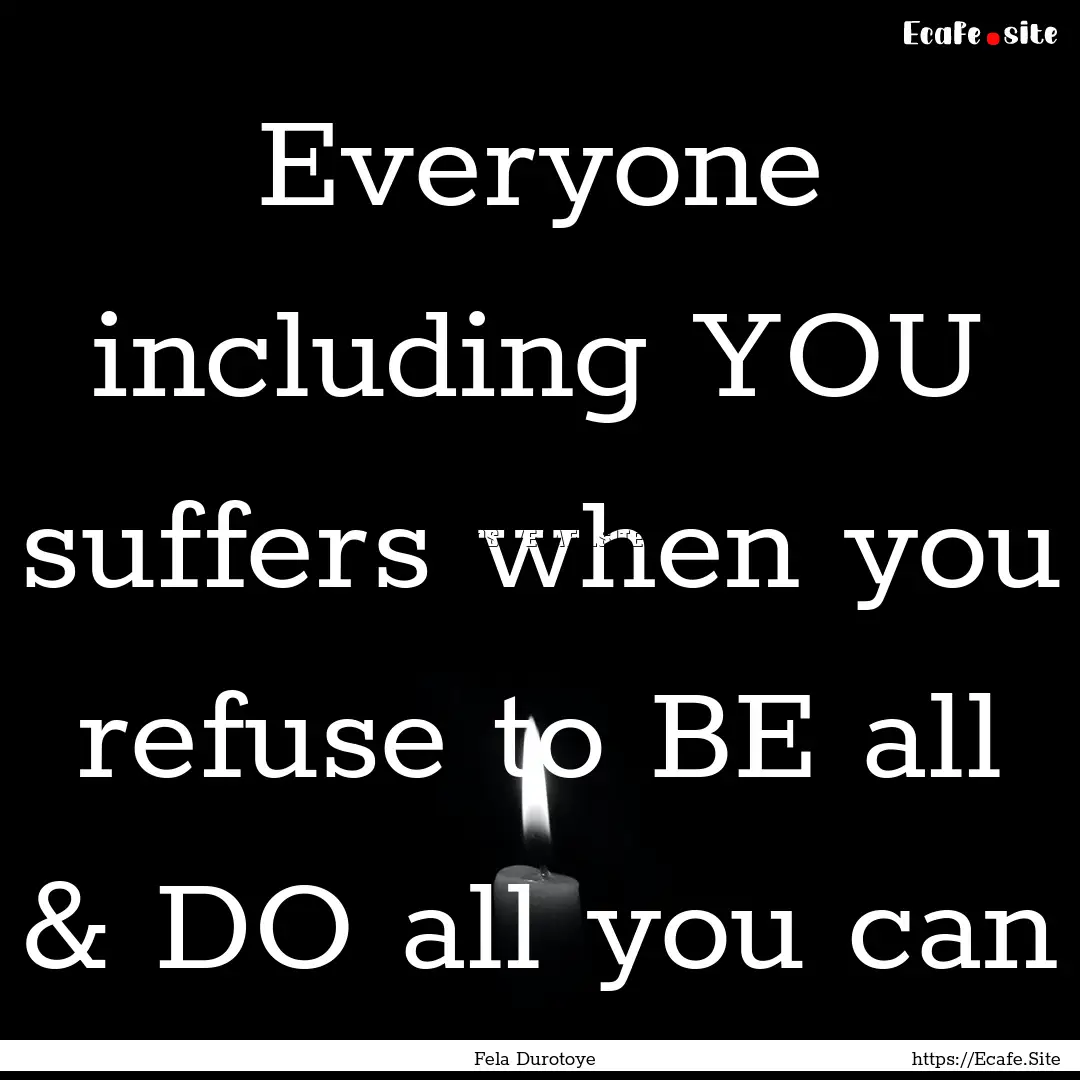 Everyone including YOU suffers when you refuse.... : Quote by Fela Durotoye