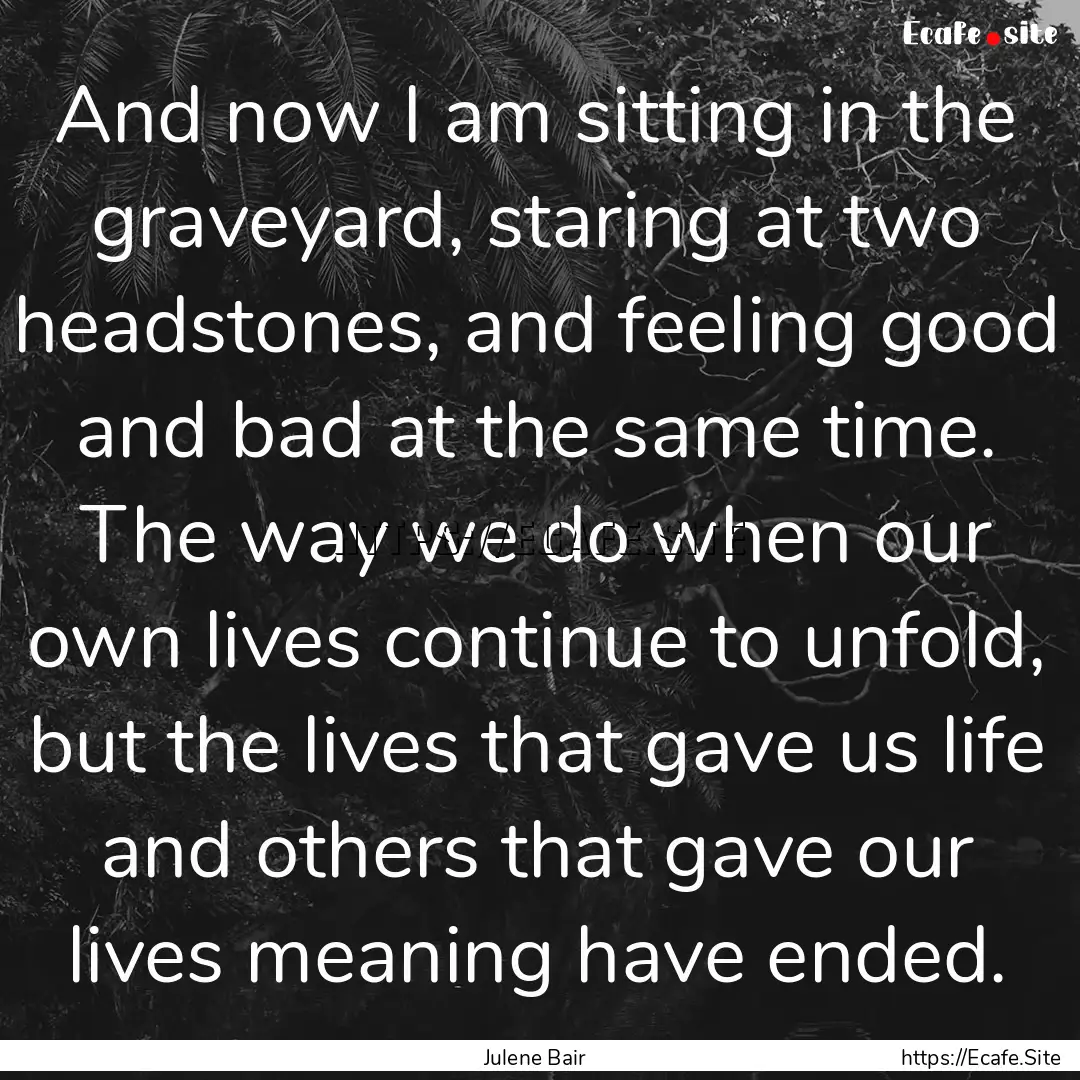 And now I am sitting in the graveyard, staring.... : Quote by Julene Bair