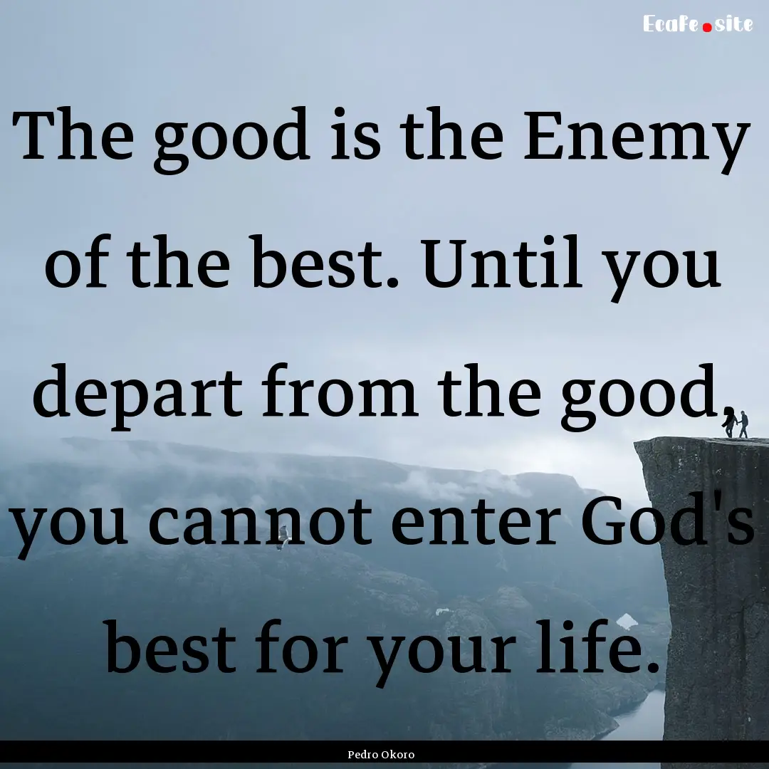 The good is the Enemy of the best. Until.... : Quote by Pedro Okoro